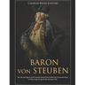 Baron von Steuben: The Life and Legacy of the Prussian General Who Drilled the Continental Army at Valley Forge during the Revolutionary War