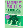 Money Skills for Teens: A Beginner's Guide for Teens: Essential Money Management and Personal Finance Skills for Saving, Investing and Building Wealth