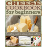 Cheese Cookbook for Beginners: Complete Guide to Artisan Cheese Making