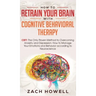 How to Retrain Your Brain with Cognitive Behavioral Therapy: CBT: The Only Proven Method to Overcoming Anxiety and Depression. How to Manage Your Emot