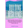 Building Resilience: Rewire Your Brain, Think Your Way To A Better Life, Develop A Strong Mental Foundation And Heal Your Life To Create A New You.