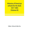 Histories of American schools for the deaf, 1817-1893 (Volume III)