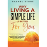 Why Living A Simple Life Is Better For You: Through Decluttering, Minimalism And Streamlining, Finally Start Enjoying A Meaningful Life