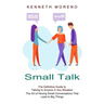 Small Talk: The Definitive Guide to Talking to Anyone in Any Situation (The Art of Having Small Conversations That Lead to Big Things)