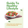 Guide To Healthy Lifestyle: Using Alternative Medicines In Your Everyday Life: Herbal Remedy Recipes