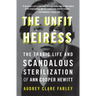 The Unfit Heiress: The Tragic Life and Scandalous Sterilization of Ann Cooper Hewitt