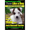Jack Russell Terrier Training, Think Like a Dog, But Don't Eat your Poop!: Here's EXACTLY How To Train Your Jack Russell Terrier