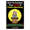 How To Conquer Your Fear Of Public Speaking: This Guide Will Show You How To Become A Confident Speaker By Following These Simple Steps!