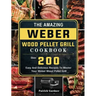 The Amazing Weber Wood Pellet Grill Cookbook: Over 200 Easy And Delicious Recipes To Master Your Weber Wood Pellet Grill