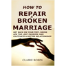 How to Repair a Broken Marriage: Get Back on Your Feet, Bring Back the Lost Passion, and Cultivate a Better Relationship