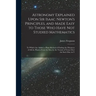 Astronomy Explained Upon Sir Isaac Newton's Principles, and Made Easy to Those Who Have Not Studied Mathematics: To Which Are Added, a Plain Method of