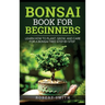 Bonsai Book for Beginners: Learn How to Plant, Grow, and Care for a Bonsai Tree Step by Step