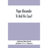Pope Alexander Vi And His Court: Extracts From The Latin Diary Of Johannes Burchardus