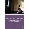 ACT as a Feminist: Towards a Critical Acting Pedagogy