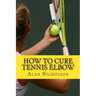 How To Cure Tennis Elbow: The Definitive Guide For The Treatment of Tennis Elbow