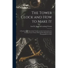 The Tower Clock and how to Make it; a Practical and Theoretical Treatise on the Construction of a Chiming Tower Clock, With Full Working Drawings Phot