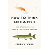 How to Think Like a Fish: And Other Lessons from a Lifetime in Angling