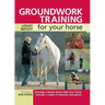 Groundwork Training for Your Horse: Develop a Deeper Bond with Your Horse Through a Range of Exercises and Games