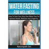 Water Fasting For Wellness: How To Start Your Very Own Water Fast For Optimal Health, Wellness and Longevity