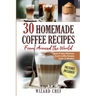 30 Homemade Coffee Recipes From Around The World: Quick & Easy Delicious, Exotic Coffee Recipes Under 15 Minutes!