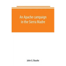 An Apache campaign in the Sierra Madre: an account of the expedition in pursuit of the hostile Chiricahua Apaches in the spring of 1883