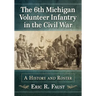 The 6th Michigan Volunteer Infantry in the Civil War: A History and Roster