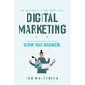 No Business Is Too Small for Digital Marketing: Everything You Need to Know to Grow Your Business