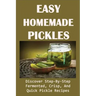 Easy Homemade Pickles: Discover Step-By-Step Fermented, Crisp, And Quick Pickle Recipes: How To Make Pickles Out Of Basically Any Fruit Or Vegetable