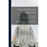The Christian Mother; The Education of Her Children and Her Prayer. With an Account of the Archconfraternity of Christian Mothers ...