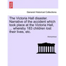The Victoria Hall Disaster. Narrative of the Accident Which Took Place at the Victoria Hall, ... Whereby 183 Children Lost Their Lives, Etc.