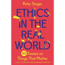 Ethics in the Real World: 90 Essays on Things That Matter - A Fully Updated and Expanded Edition