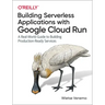 Building Serverless Applications with Google Cloud Run: A Real-World Guide to Building Production-Ready Services