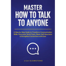 Master How To Talk To Anyone: A Step-by-Step Guide to Transform Communication Skills, Overcome Social Fears, Boost Self-Assurance & Strengthen Connect