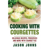 Cooking With Courgettes - Delicious Recipes, Preserves and More With Courgettes: How To Deal With A Glut Of Courgettes And Love It!