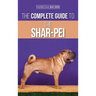 The Complete Guide to the Shar-Pei: Preparing For, Finding, Training, Socializing, Feeding, and Loving Your New Shar-Pei Puppy