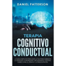 Terapia Cognitivo-Conductual: La Guía Completa para Usar la TCC para Combatir la Ansiedad, la Depresión y Recuperar el Control sobre la Ira, el Páni