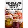 The Complete Beginners Guide to Home Canning