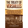 The Treaty of Versailles: A Captivating Guide to the Peace Treaty That Ended World War 1 and Its Impact on Germany and the Rise of Adolf Hitler