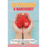 Divorcing a Narcissist: The Ultimate Guide to End a Destructive Marriage. How to Recovery Quickly and Protect Yourself from a Toxic Relationsh