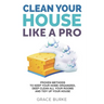 Clean Your House Like a Pro: Proven Methods To Keep Your Home Organized, Deep Clean All Your Rooms & Tidy Up Your House