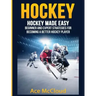 Hockey: Hockey Made Easy: Beginner and Expert Strategies For Becoming A Better Hockey Player