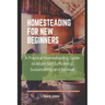Homesteading for New Beginners: A Practical Homesteading Guide to Attain Self Sufficiency, Sustainability and Survival