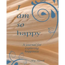 I Am So Happy: A journal for exploring happiness. A happiness journal.