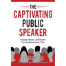 The Captivating Public Speaker: Engage, Impact, and Inspire Your Audience Every Time