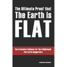 The Ultimate Proof that The Earth is Flat: The Extensive Evidence for the Enlightened Flat Earth Supporters