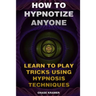 How To Hypnotize Anyone: Learn To Play Tricks Using Hypnosis Techniques