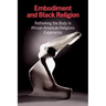 Embodiment and Black Religion: Rethinking the Body in African American Religious Experience
