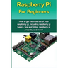 Raspberry Pi For Beginners: How to get the most out of your raspberry pi, including raspberry pi basics, tips and tricks, raspberry pi projects, a
