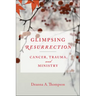Glimpsing Resurrection: Cancer, Trauma, and Ministry