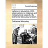 Letters on Education. with Observations on Religious and Metaphysical Subjects. by Catherine Macaulay Graham.